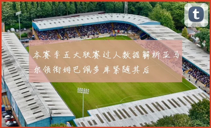 本赛季五大联赛过人数据解析亚马尔领衔姆巴佩多库紧随其后
