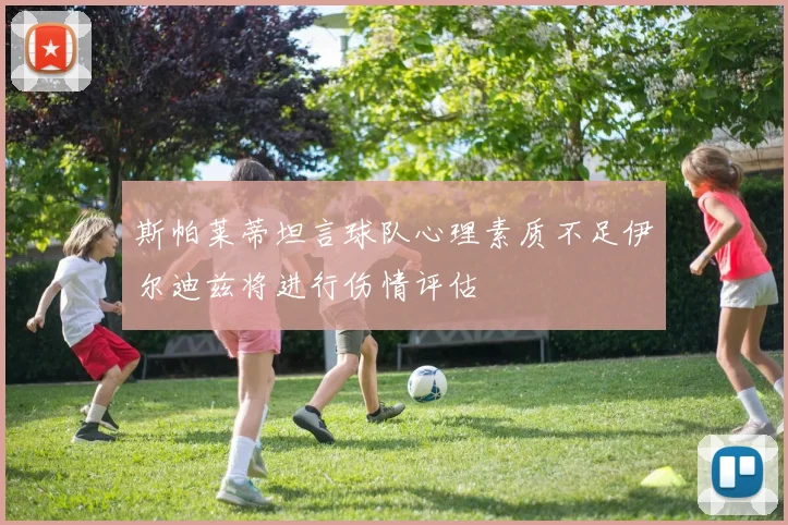 斯帕莱蒂坦言球队心理素质不足伊尔迪兹将进行伤情评估
