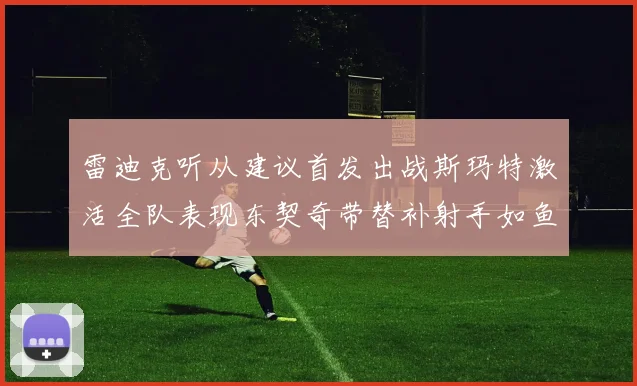 雷迪克听从建议首发出战斯玛特激活全队表现东契奇带替补射手如鱼得水