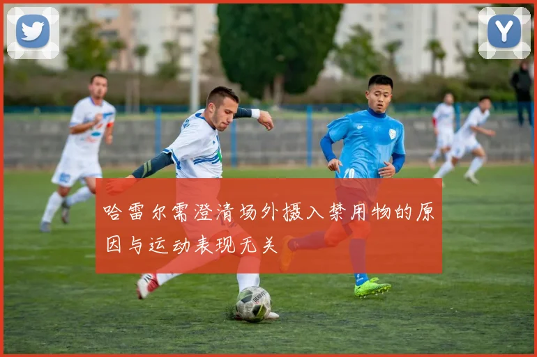 哈雷尔需澄清场外摄入禁用物的原因与运动表现无关