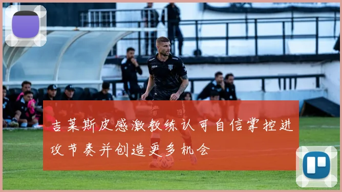 吉莱斯皮感激教练认可自信掌控进攻节奏并创造更多机会