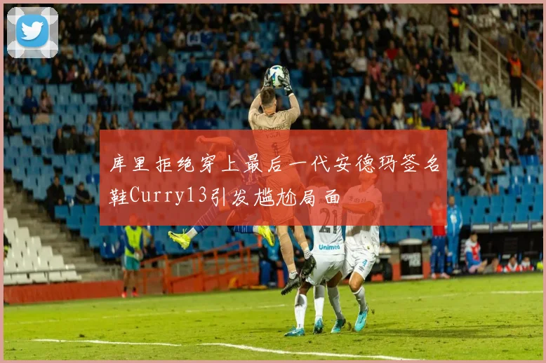库里拒绝穿上最后一代安德玛签名鞋Curry13引发尴尬局面