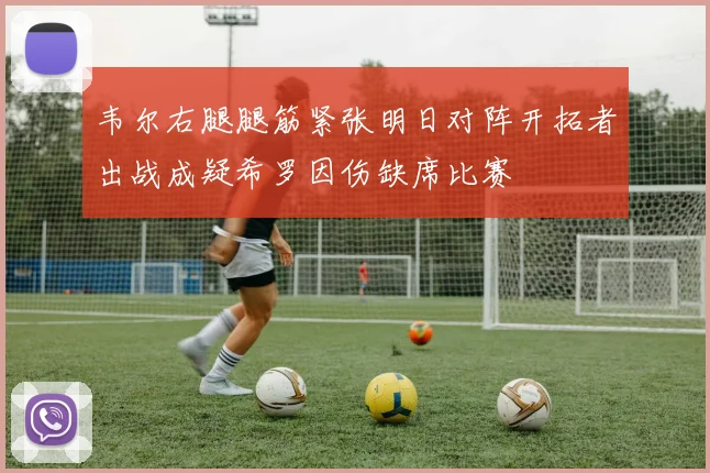韦尔右腿腿筋紧张明日对阵开拓者出战成疑希罗因伤缺席比赛