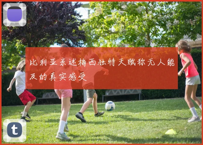 比利亚亲述梅西独特天赋称无人能及的真实感受