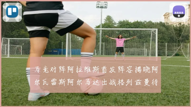 马竞对阵阿拉维斯首发阵容揭晓阿尔瓦雷斯阿尔马达出战格列兹曼待命