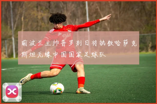 前波兰主帅普罗别日将执教哈萨克斯坦无缘中国国家足球队
