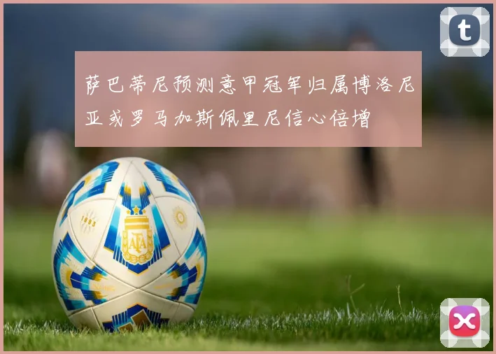 萨巴蒂尼预测意甲冠军归属博洛尼亚或罗马加斯佩里尼信心倍增
