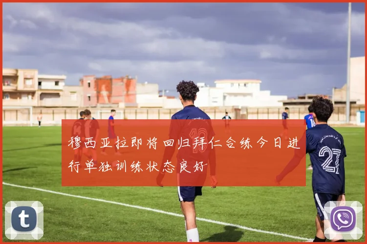 穆西亚拉即将回归拜仁合练今日进行单独训练状态良好
