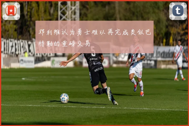 邓利维认为勇士难以再完成类似巴特勒的重磅交易
