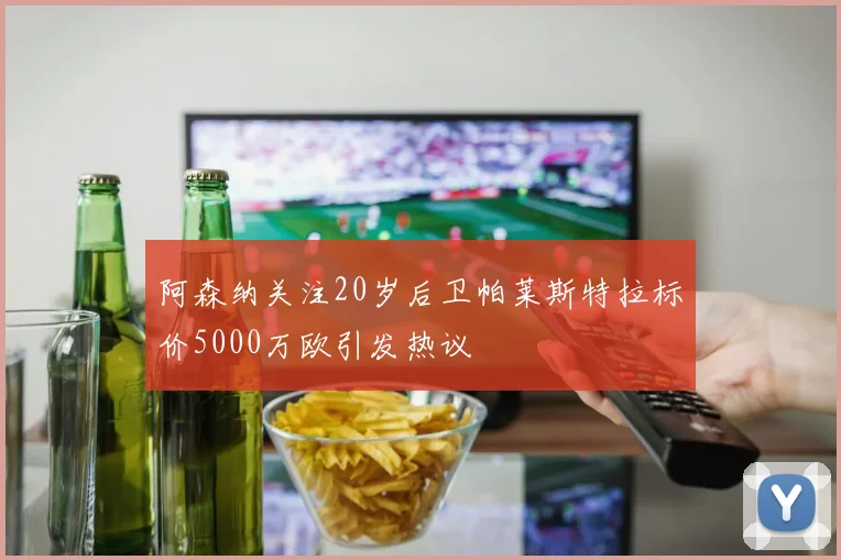 阿森纳关注20岁后卫帕莱斯特拉标价5000万欧引发热议