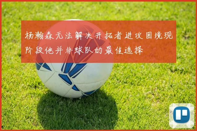 杨瀚森无法解决开拓者进攻困境现阶段他并非球队的最佳选择