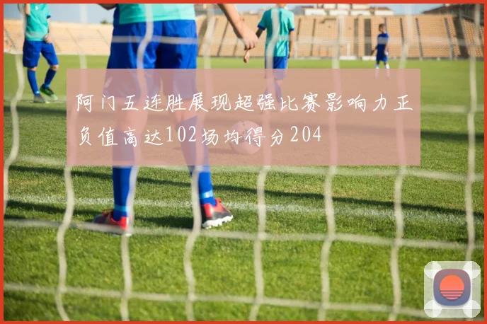阿门五连胜展现超强比赛影响力正负值高达102场均得分204