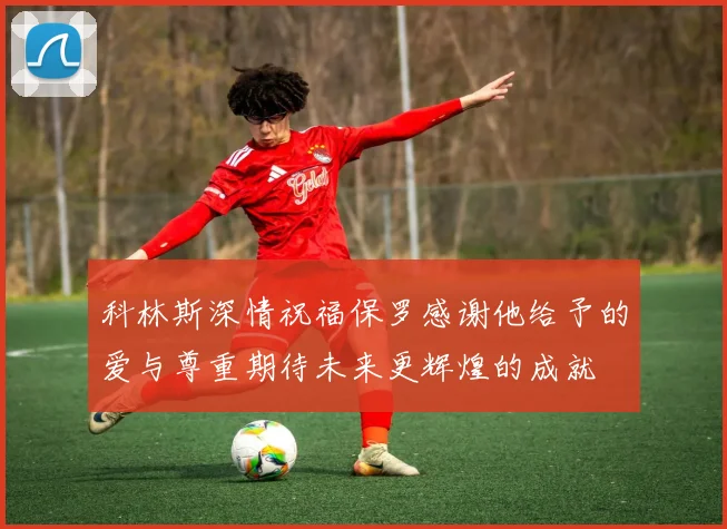 科林斯深情祝福保罗感谢他给予的爱与尊重期待未来更辉煌的成就