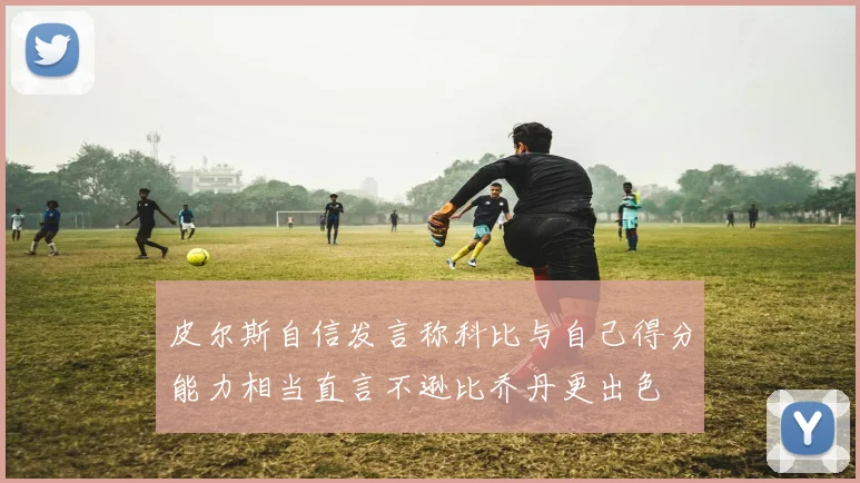 皮尔斯自信发言称科比与自己得分能力相当直言不逊比乔丹更出色