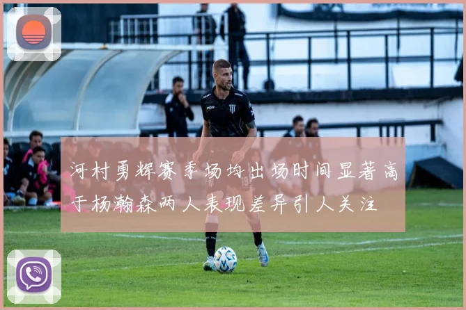 河村勇辉赛季场均出场时间显著高于杨瀚森两人表现差异引人关注