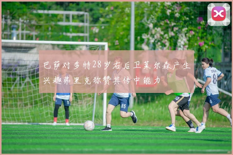 巴萨对多特28岁右后卫莱尔森产生兴趣弗里克称赞其传中能力