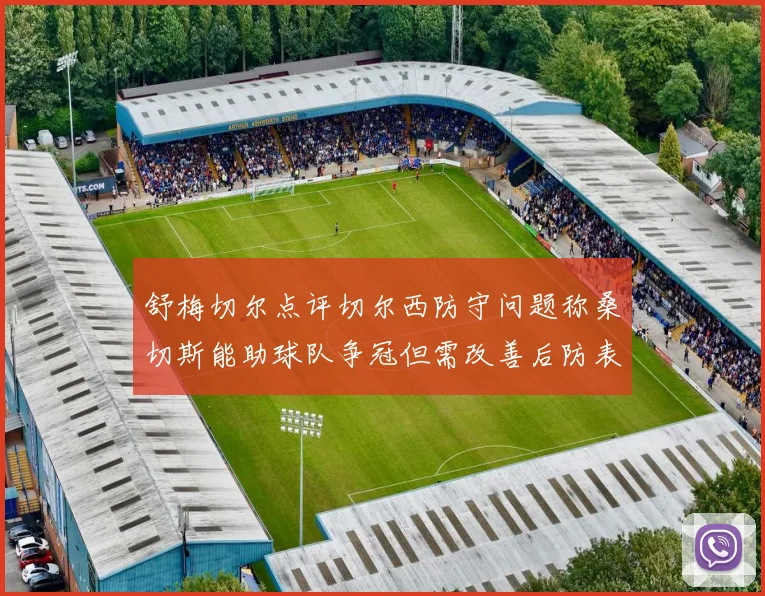 舒梅切尔点评切尔西防守问题称桑切斯能助球队争冠但需改善后防表现