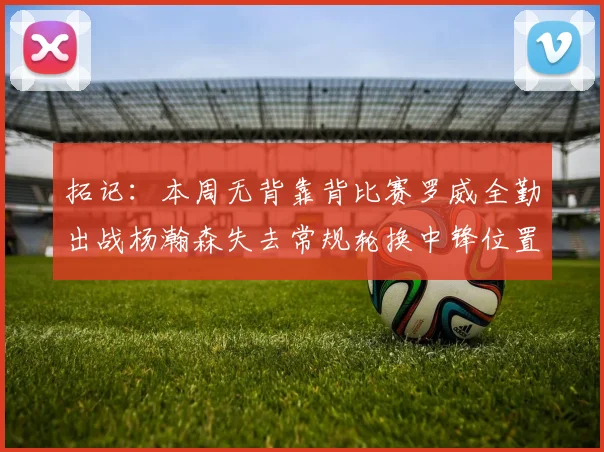 拓记：本周无背靠背比赛罗威全勤出战杨瀚森失去常规轮换中锋位置