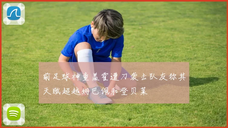 前足球神童盖霍遭刀袭击队友称其天赋超越姆巴佩和登贝莱