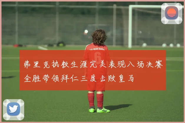 弗里克执教生涯完美表现八场决赛全胜带领拜仁三度击败皇马
