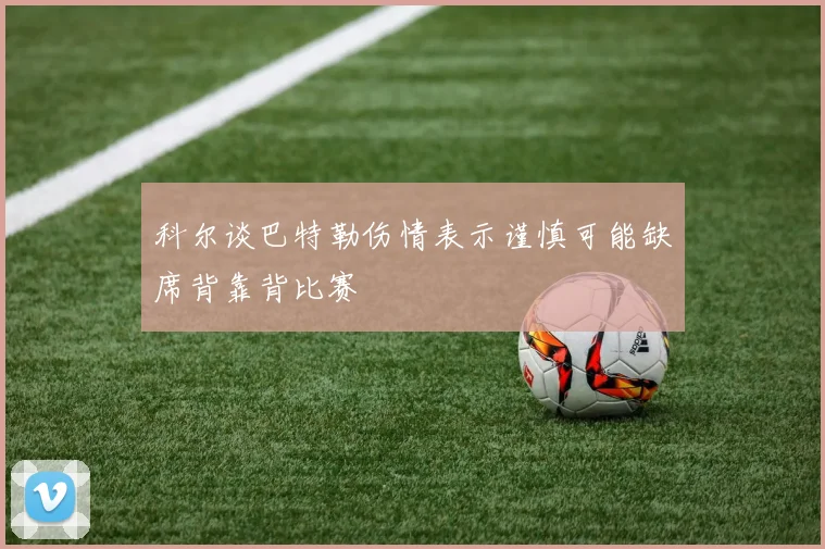 科尔谈巴特勒伤情表示谨慎可能缺席背靠背比赛