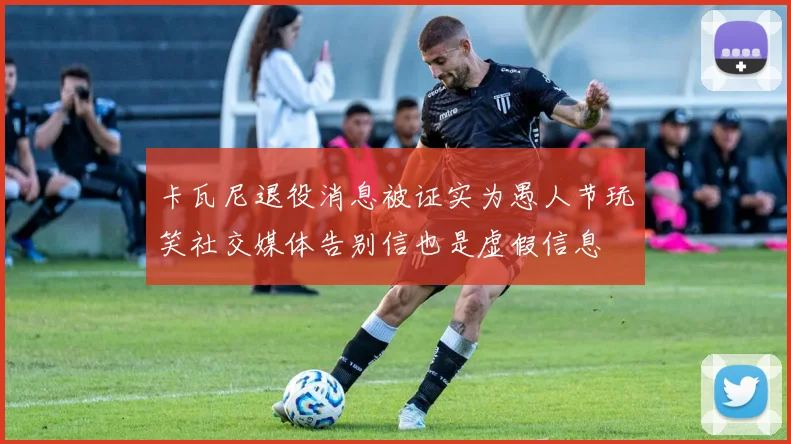 卡瓦尼退役消息被证实为愚人节玩笑社交媒体告别信也是虚假信息