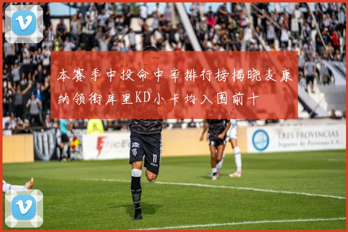 本赛季中投命中率排行榜揭晓麦康纳领衔库里KD小卡均入围前十