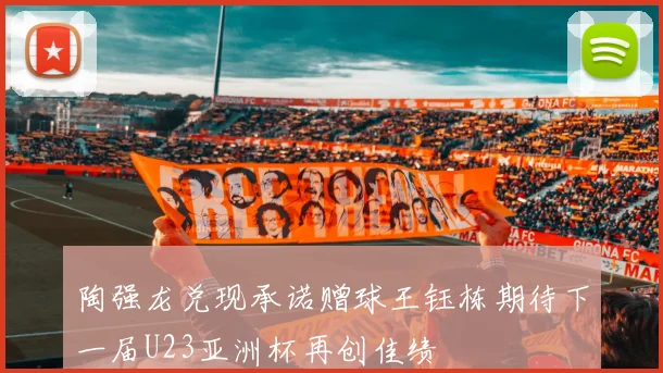 陶强龙兑现承诺赠球王钰栋期待下一届U23亚洲杯再创佳绩