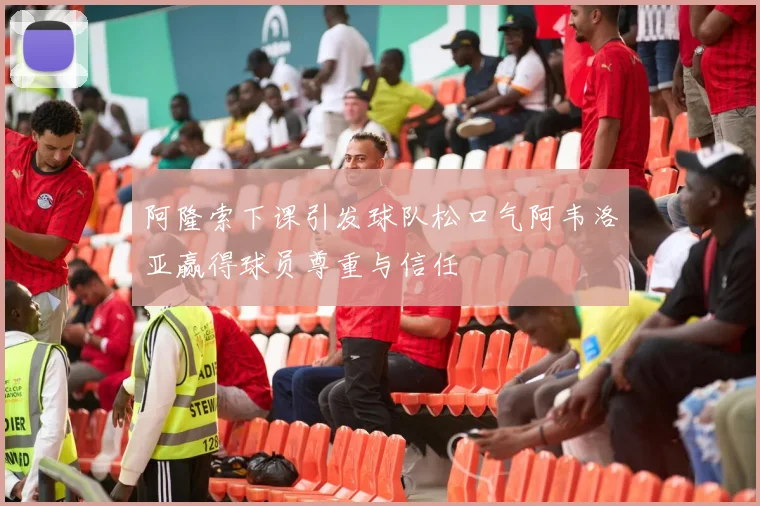 阿隆索下课引发球队松口气阿韦洛亚赢得球员尊重与信任