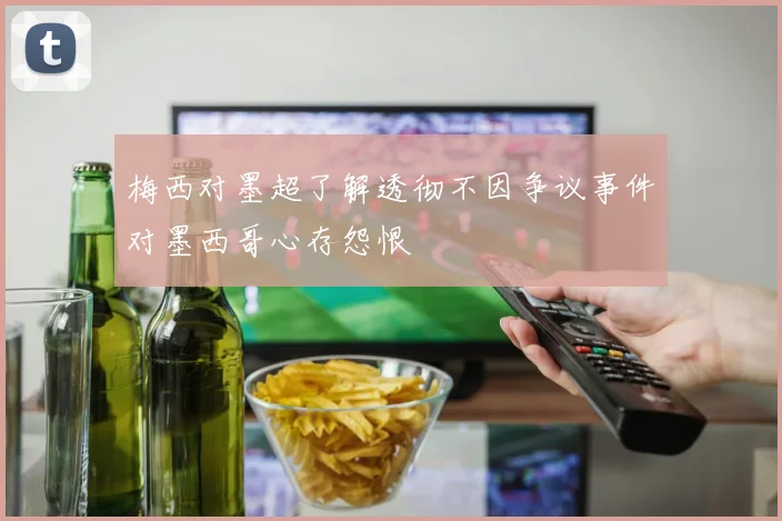 梅西对墨超了解透彻不因争议事件对墨西哥心存怨恨