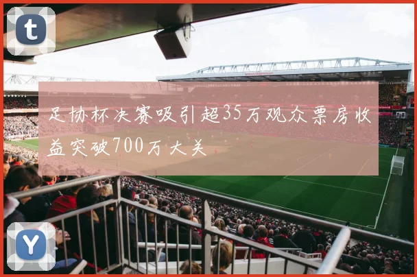 足协杯决赛吸引超35万观众票房收益突破700万大关