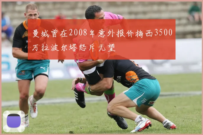 曼城曾在2008年意外报价梅西3500万拉波尔塔怒斥无望