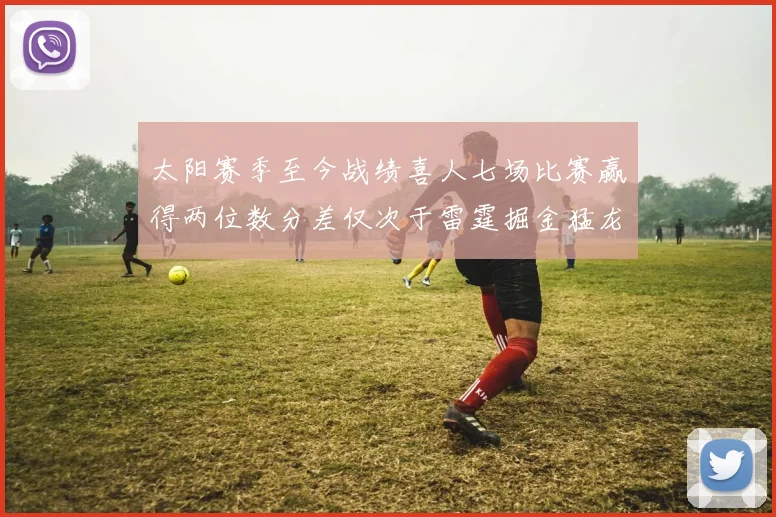 太阳赛季至今战绩喜人七场比赛赢得两位数分差仅次于雷霆掘金猛龙