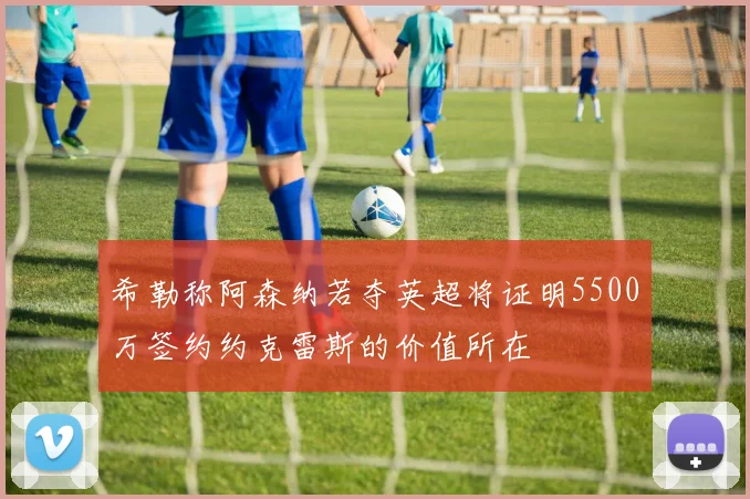 希勒称阿森纳若夺英超将证明5500万签约约克雷斯的价值所在