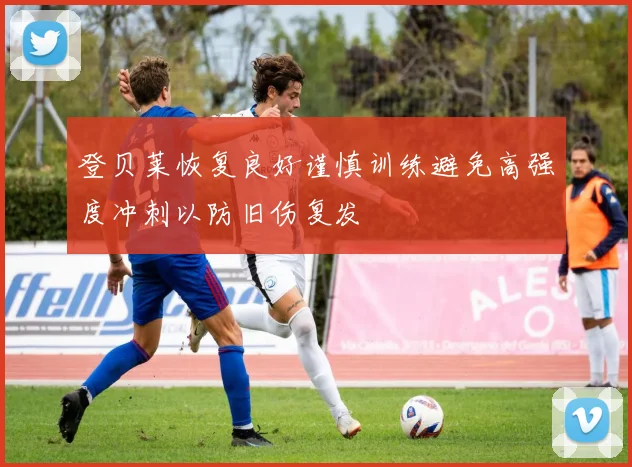 登贝莱恢复良好谨慎训练避免高强度冲刺以防旧伤复发