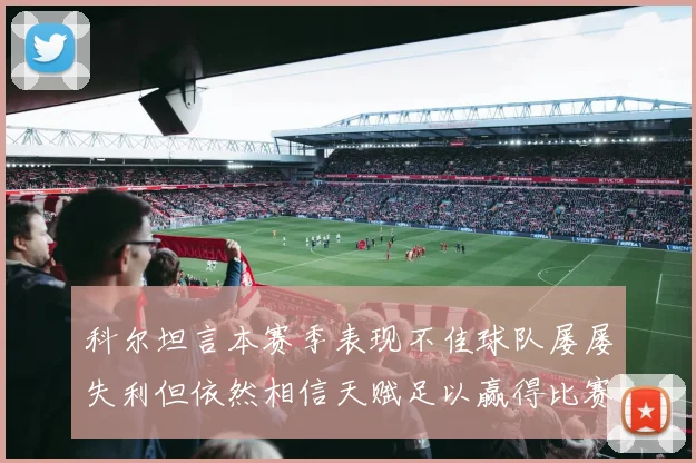 科尔坦言本赛季表现不佳球队屡屡失利但依然相信天赋足以赢得比赛