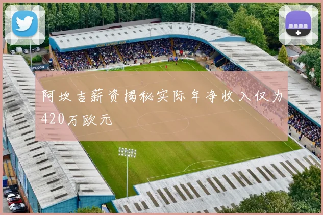阿坎吉薪资揭秘实际年净收入仅为420万欧元
