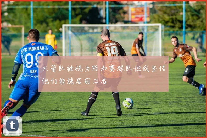 火箭队被视为附加赛球队但我坚信他们能稳居前三名