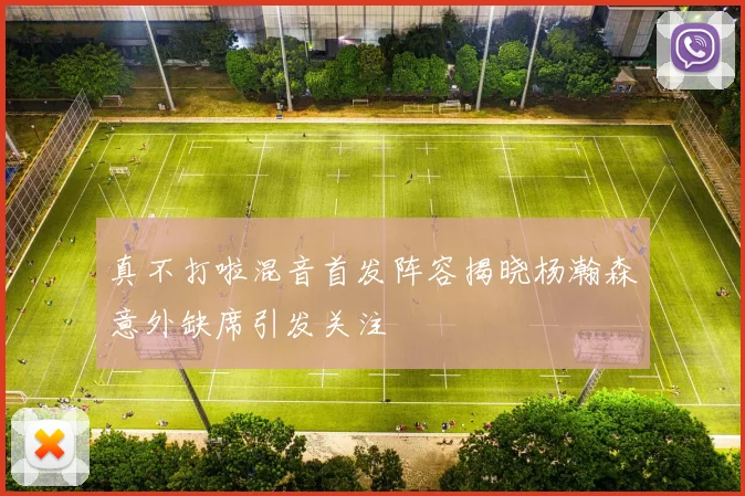 真不打啦混音首发阵容揭晓杨瀚森意外缺席引发关注