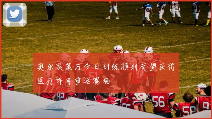 奥尔莫莱万今日训练顺利有望获得医疗许可重返赛场