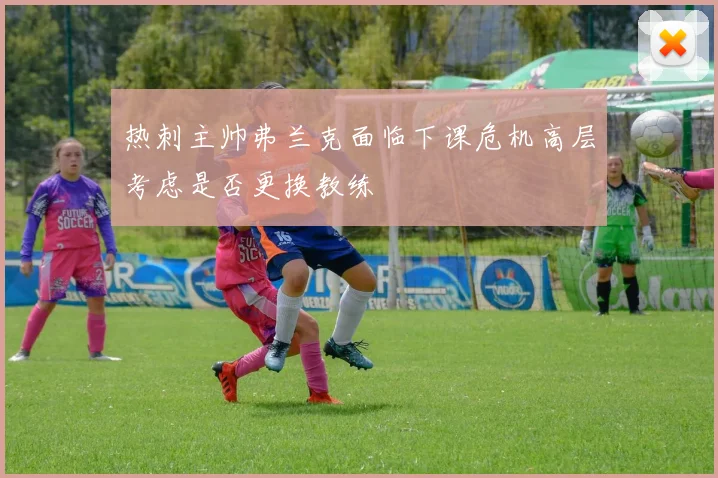 热刺主帅弗兰克面临下课危机高层考虑是否更换教练