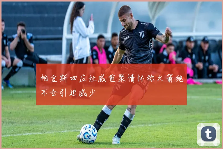 帕金斯回应杜威重聚情怀称火箭绝不会引进威少