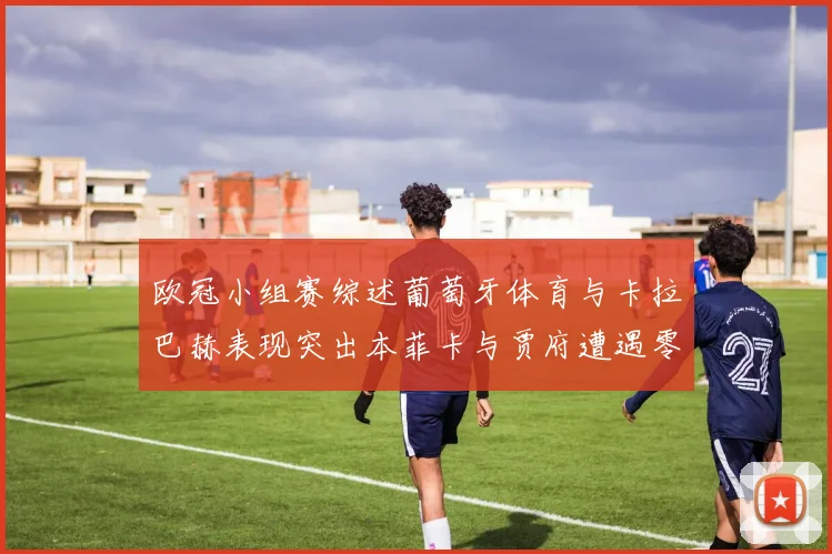 欧冠小组赛综述葡萄牙体育与卡拉巴赫表现突出本菲卡与贾府遭遇零分困境