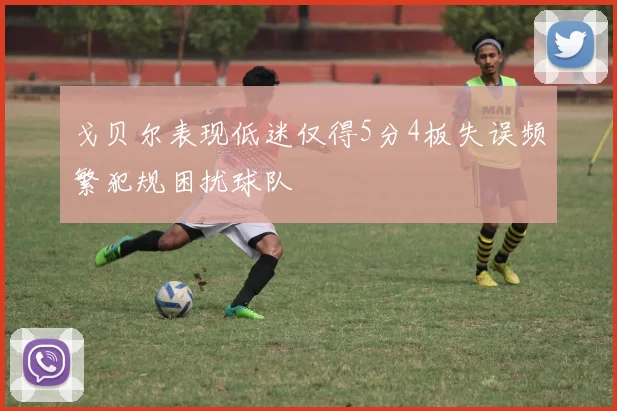 戈贝尔表现低迷仅得5分4板失误频繁犯规困扰球队