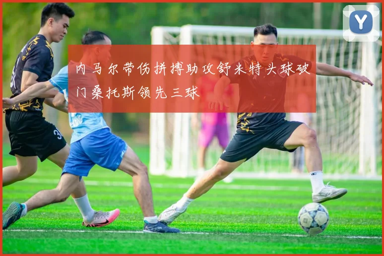 内马尔带伤拼搏助攻舒米特头球破门桑托斯领先三球
