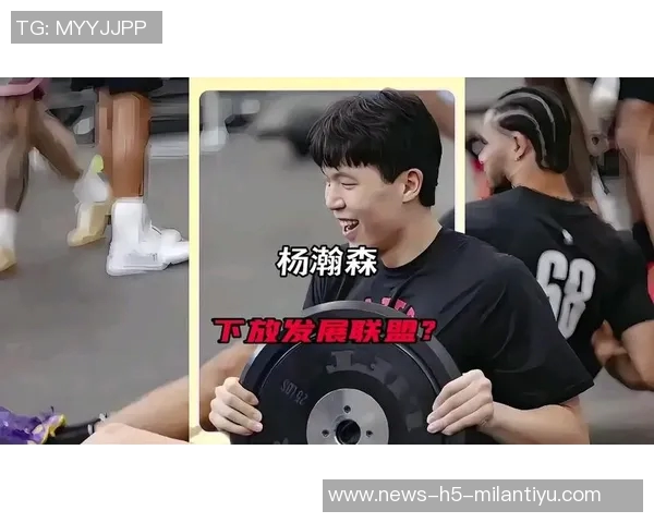 杨瀚森随队训练后或将再次被下放至发展联盟的最新动态